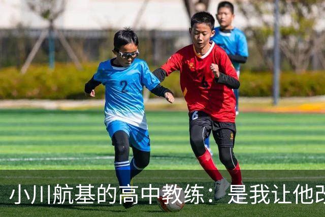 小川航基的高中教练：是我让他改踢前锋，他的进球欲望非常强烈